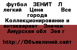 1.1) футбол : ЗЕНИТ  “Л“  (легкий) › Цена ­ 249 - Все города Коллекционирование и антиквариат » Значки   . Амурская обл.,Зея г.